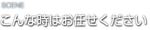 こんな時お任せください